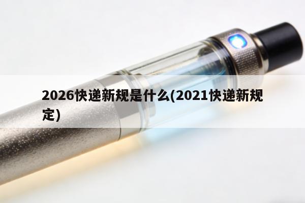 2026快遞新規是什麼(2021快遞新規定)