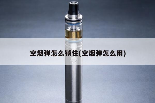 空煙彈怎麼鎖住(空煙彈怎麼用)