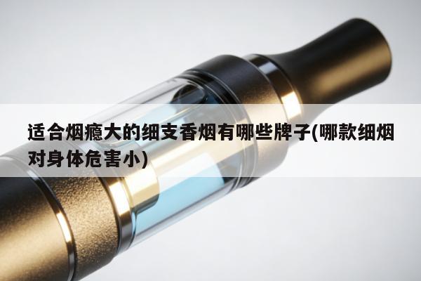 適合煙癮大的細支香煙有哪些牌子(哪款細煙對身體危害小)