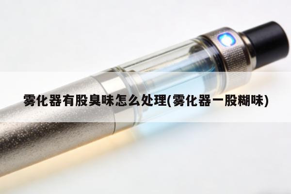 霧化器有股臭味怎麼處理(霧化器一股糊味)