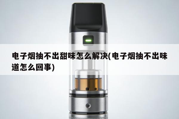 電子煙抽不出甜味怎麼解決(電子煙抽不出味道怎麼回事)