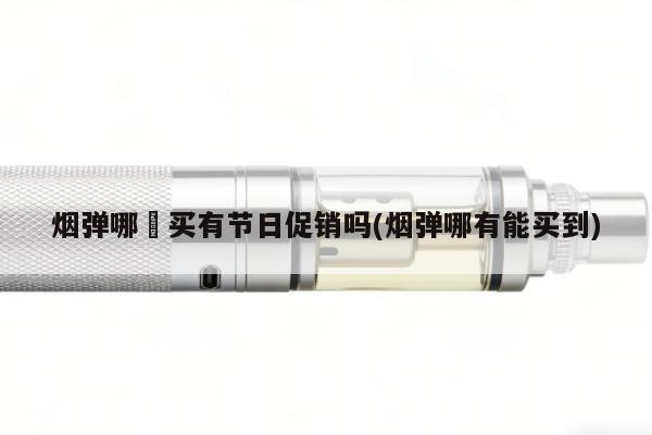 煙彈哪裡買有節日促銷嗎(煙彈哪有能買到)