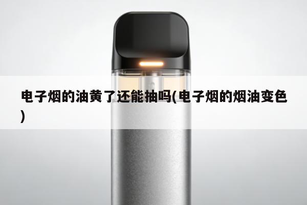 電子煙的油黃了還能抽嗎(電子煙的煙油變色)