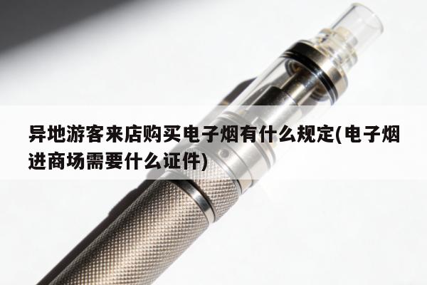 異地遊客來店購買電子煙有什麼規定(電子煙進商場需要什麼證件)