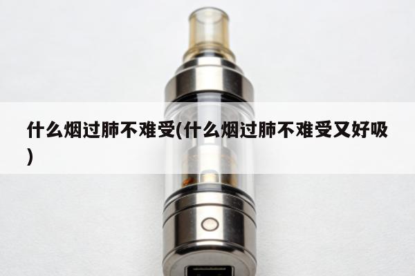什麼煙過肺不難受(什麼煙過肺不難受又好吸)