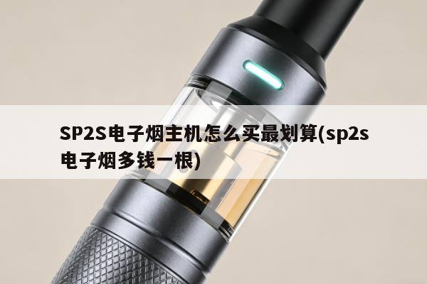 SP2S電子煙主機怎麼買最劃算(sp2s電子煙多錢一根)