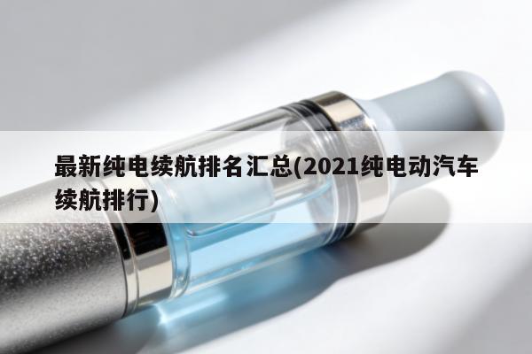 最新純電續航排名匯總(2021純電動汽車續航排行)