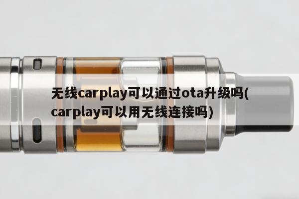 無線carplay可以通過ota升級嗎(carplay可以用無線連接嗎)