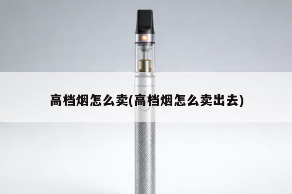 高檔煙怎麼賣(高檔煙怎麼賣出去)
