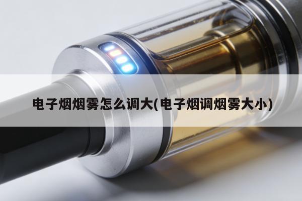 電子煙煙霧怎麼調大(電子煙調煙霧大小)