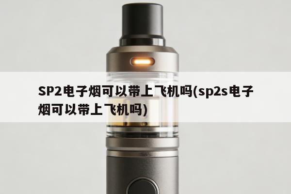SP2電子煙可以帶上飛機嗎(sp2s電子煙可以帶上飛機嗎)