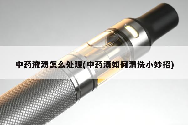 中藥液漬怎麼處理(中藥漬如何清洗小妙招)