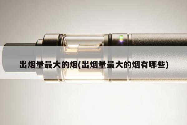 出煙量最大的煙(出煙量最大的煙有哪些)