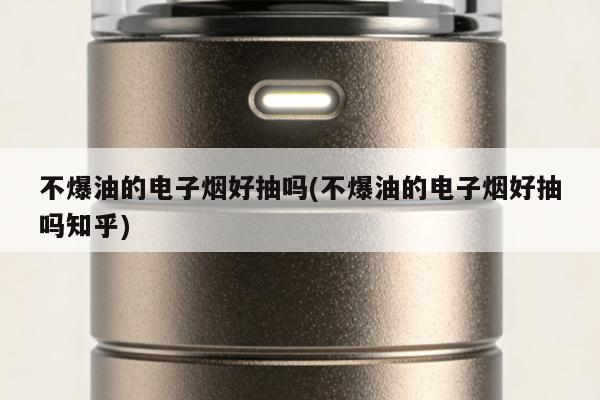 不爆油的電子煙好抽嗎(不爆油的電子煙好抽嗎知乎)