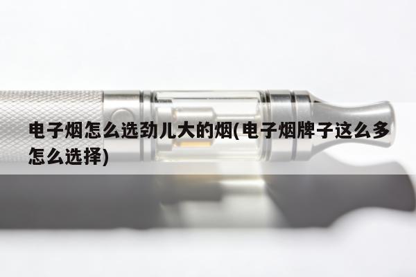 電子煙怎麼選勁兒大的煙(電子煙牌子這麼多怎麼選擇)