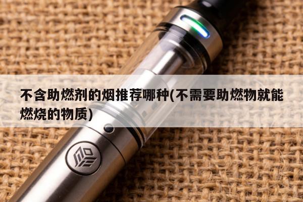 不含助燃劑的煙推薦哪種(不需要助燃物就能燃燒的物質)