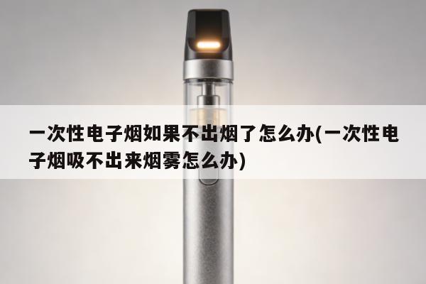 一次性電子煙如果不出煙了怎麼辦(一次性電子煙吸不出來煙霧怎麼辦)
