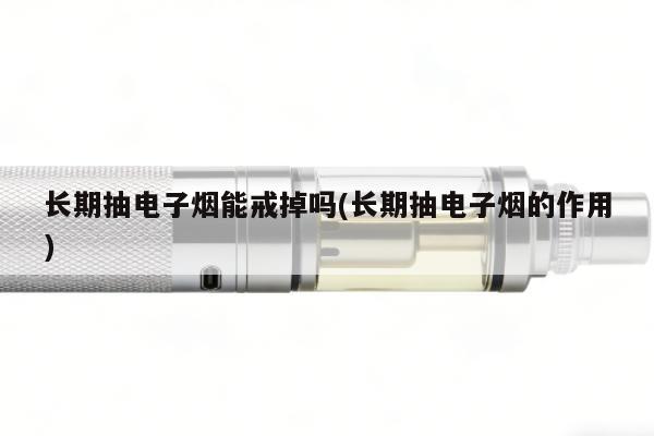 長期抽電子煙能戒掉嗎(長期抽電子煙的作用)