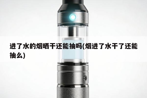 進了水的煙曬幹還能抽嗎(煙進了水幹了還能抽麼)