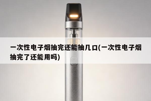 一次性電子煙抽完還能抽幾口(一次性電子煙抽完了還能用嗎)