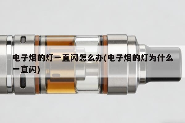 電子煙的燈一直閃怎麼辦(電子煙的燈為什麼一直閃)