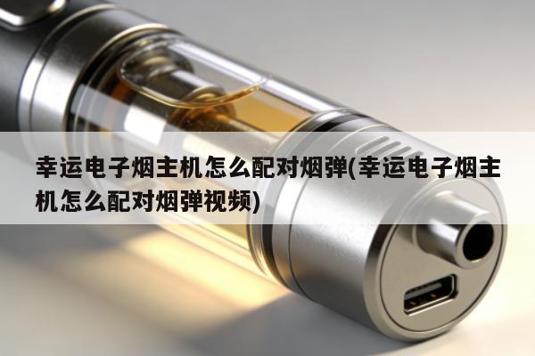 幸運電子煙主機怎麼配對煙彈(幸運電子煙主機怎麼配對煙彈視頻)
