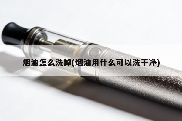 煙油怎麼洗掉(煙油用什麼可以洗幹凈)