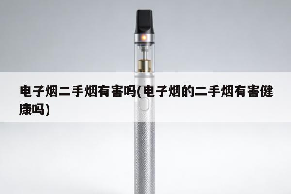 電子煙二手煙有害嗎(電子煙的二手煙有害健康嗎)