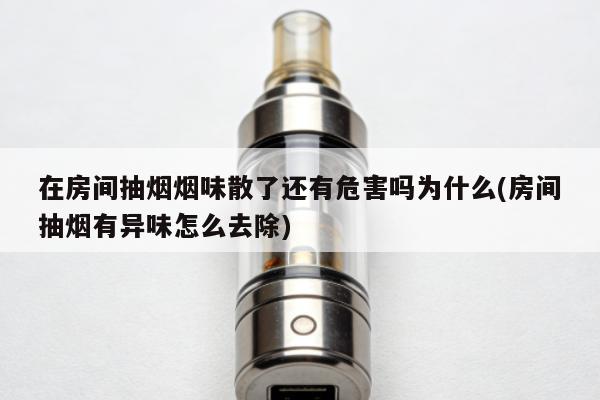 在房間抽煙煙味散了還有危害嗎為什麼(房間抽煙有異味怎麼去除)