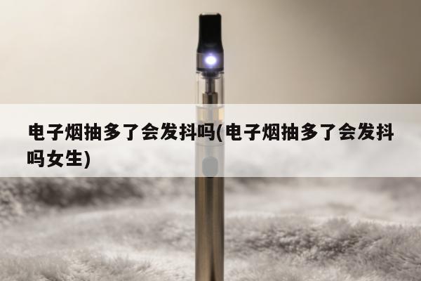 電子煙抽多了會發抖嗎(電子煙抽多了會發抖嗎女生)