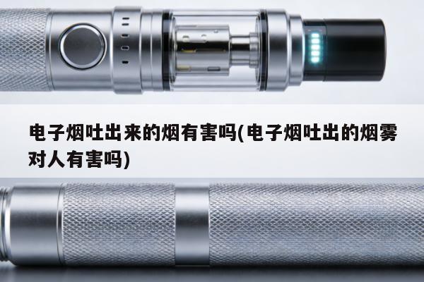 電子煙吐出來的煙有害嗎(電子煙吐出的煙霧對人有害嗎)