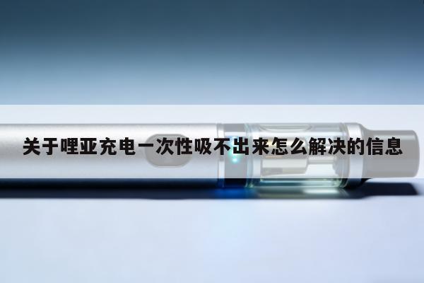 關於哩亞充電一次性吸不出來怎麼解決的資訊