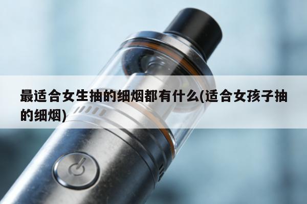 最適合女生抽的細煙都有什麼(適合女孩子抽的細煙)