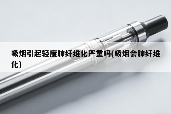 吸煙引起輕度肺纖維化嚴重嗎(吸煙會肺纖維化)