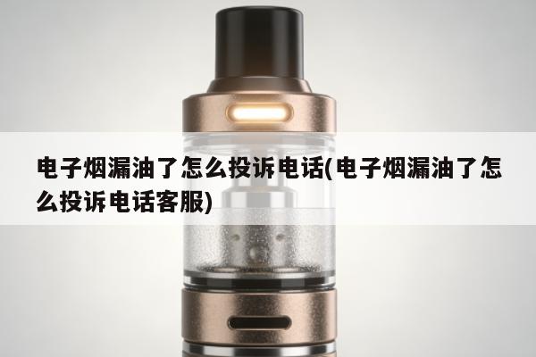 電子煙漏油了怎麼投訴電話(電子煙漏油了怎麼投訴電話客服)