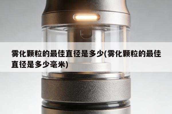 霧化顆粒的最佳直徑是多少(霧化顆粒的最佳直徑是多少毫米)