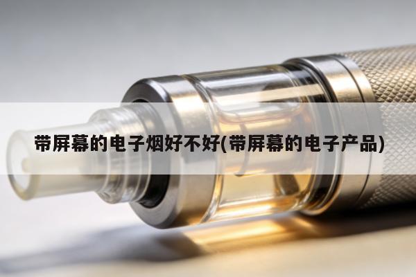 帶屏幕的電子煙好不好(帶屏幕的電子產品)