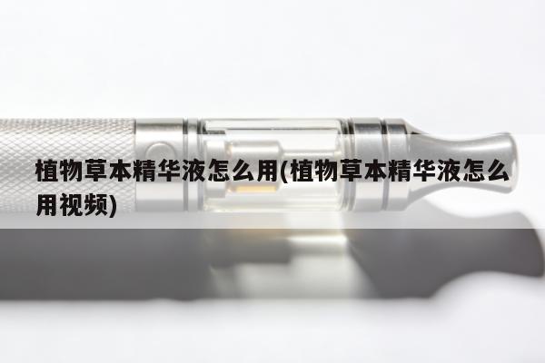 植物草本精華液怎麼用(植物草本精華液怎麼用視頻)