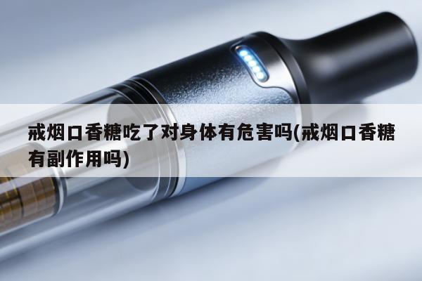 戒煙口香糖吃了對身體有危害嗎(戒煙口香糖有副作用嗎)
