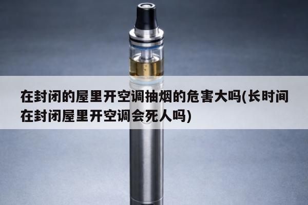 在封閉的屋裏開冷氣抽煙的危害大嗎(長時間在封閉屋裏開冷氣會死人嗎)