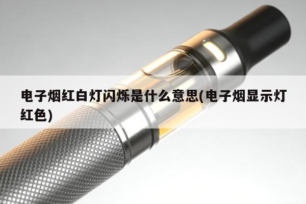 電子煙紅白燈閃爍是什麼意思(電子煙顯示燈紅色)