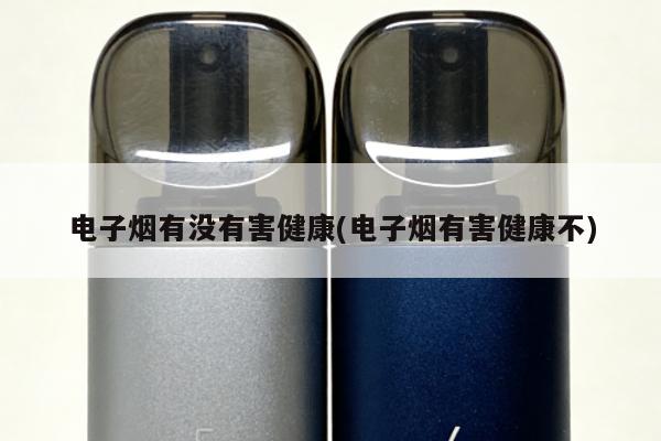 電子煙有沒有害健康(電子煙有害健康不)