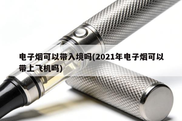 電子煙可以帶入境嗎(2021年電子煙可以帶上飛機嗎)