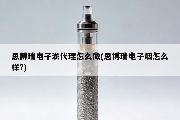 思博瑞電子煙代理怎麼做(思博瑞電子煙怎麼樣?)