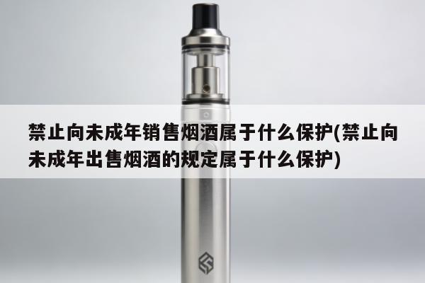 禁止向未成年銷售煙酒屬於什麼保護(禁止向未成年出售煙酒的規定屬於什麼保護)