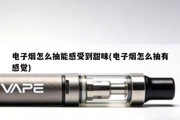 電子煙怎麼抽能感受到甜味(電子煙怎麼抽有感覺)