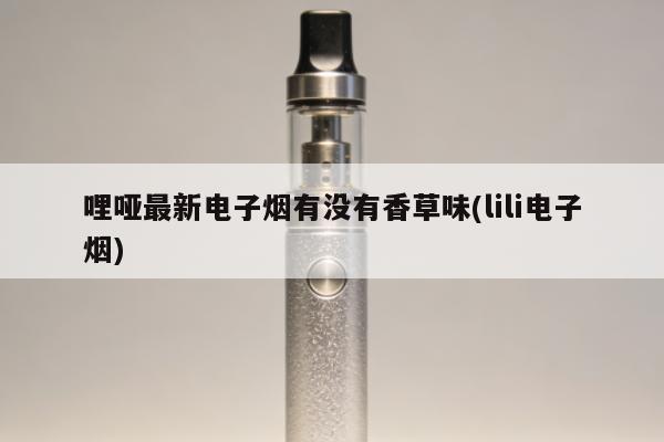 哩啞最新電子煙有沒有香草味(lili電子煙)