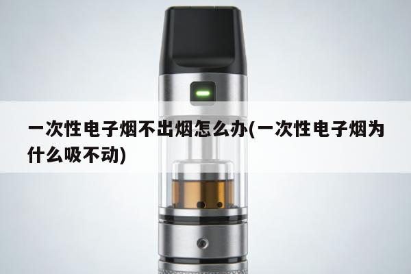 一次性電子煙不出煙怎麼辦(一次性電子煙為什麼吸不動)