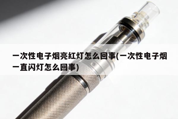 一次性電子煙亮紅燈怎麼回事(一次性電子煙一直閃燈怎麼回事)