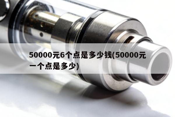 50000元6個點是多少錢(50000元一個點是多少)